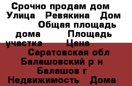 Срочно продам дом › Улица ­ Ревякина › Дом ­ 192 › Общая площадь дома ­ 50 › Площадь участка ­ 5 › Цена ­ 1 100 000 - Саратовская обл., Балашовский р-н, Балашов г. Недвижимость » Дома, коттеджи, дачи продажа   